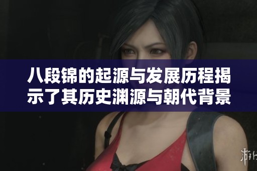 八段锦的起源与发展历程揭示了其历史渊源与朝代背景