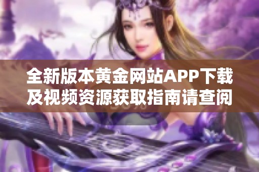 全新版本黄金网站APP下载及视频资源获取指南请查阅