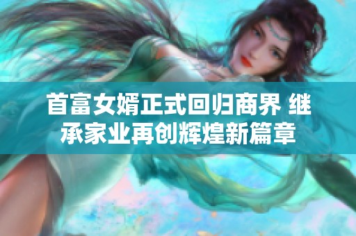 首富女婿正式回归商界 继承家业再创辉煌新篇章