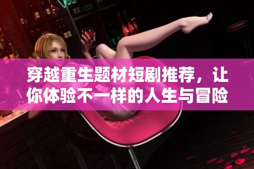 穿越重生题材短剧推荐，让你体验不一样的人生与冒险之旅