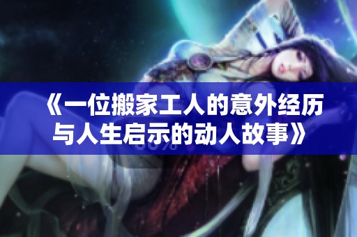 《一位搬家工人的意外经历与人生启示的动人故事》 《一位搬家工人的意外经历与人生启示的动人故事》