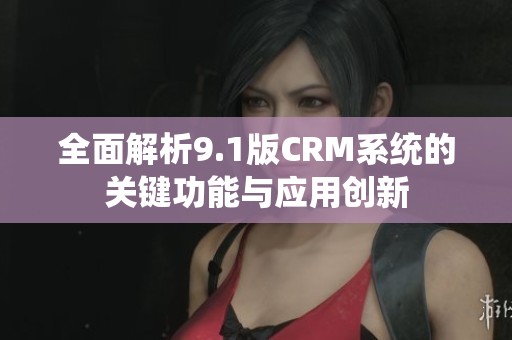 全面解析9.1版CRM系统的关键功能与应用创新