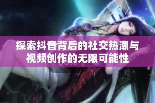 探索抖音背后的社交热潮与视频创作的无限可能性