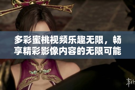 多彩蜜桃视频乐趣无限，畅享精彩影像内容的无限可能