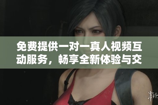 免费提供一对一真人视频互动服务，畅享全新体验与交流方式
