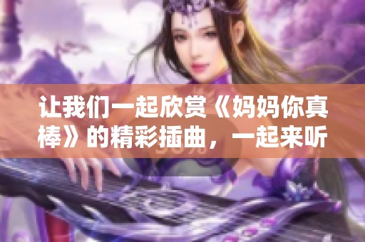 让我们一起欣赏《妈妈你真棒》的精彩插曲,一起来听听吧! 让我们一起欣赏《妈妈你真棒》的精彩插曲,一起来听听吧!