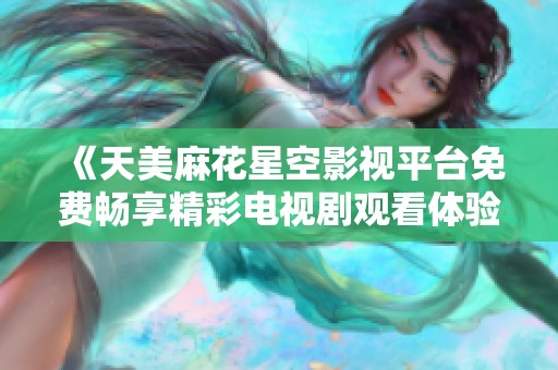 《天美麻花星空影视平台免费畅享精彩电视剧观看体验》