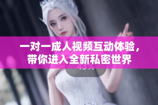 一对一成人视频互动体验,带你进入全新私密世界 一对一成人视频互动体验,带你进入全新私密世界
