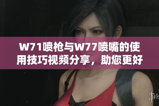 W71喷枪与W77喷嘴的使用技巧视频分享,助您更好掌握喷涂技术 W71喷枪与W77喷嘴的使用技巧视频分享,助您更好掌握喷涂技术