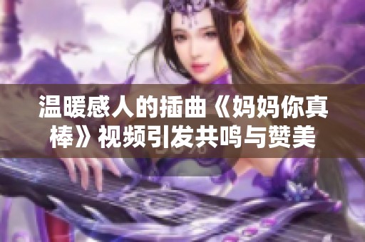 温暖感人的插曲《妈妈你真棒》视频引发共鸣与赞美