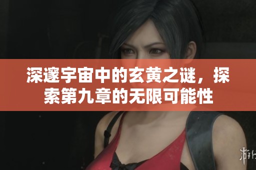 深邃宇宙中的玄黄之谜，探索第九章的无限可能性