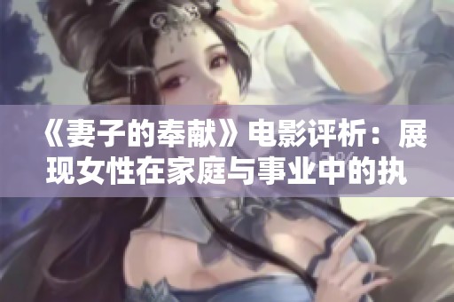 《妻子的奉献》电影评析:展现女性在家庭与事业中的执着与牺牲 《妻子的奉献》电影评析:展现女性在家庭与事业中的执着与牺牲