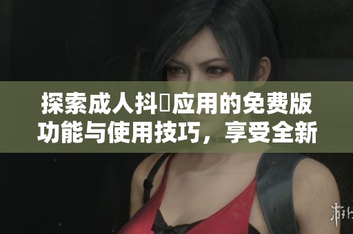 探索成人抖抈应用的免费版功能与使用技巧，享受全新体验