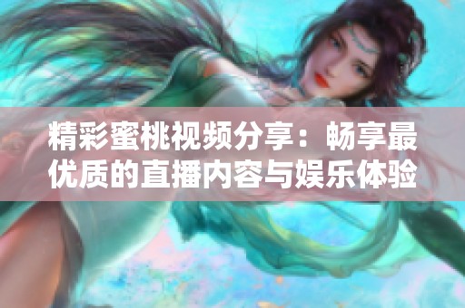 精彩蜜桃视频分享：畅享最优质的直播内容与娱乐体验