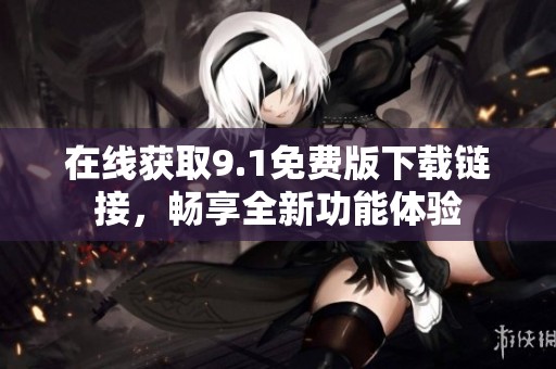 在线获取9.1免费版下载链接,畅享全新功能体验 在线获取9.1免费版下载链接,畅享全新功能体验