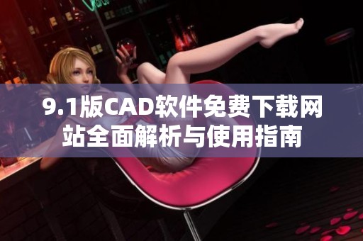 9.1版CAD软件免费下载网站全面解析与使用指南 9.1版CAD软件免费下载网站全面解析与使用指南