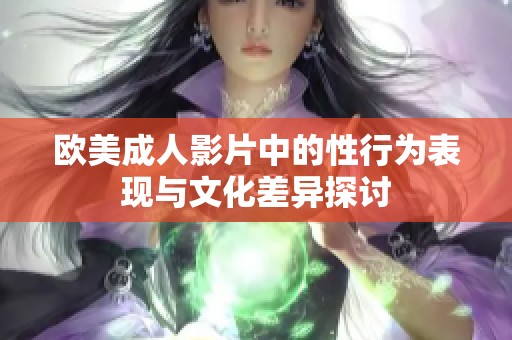欧美成人影片中的性行为表现与文化差异探讨
