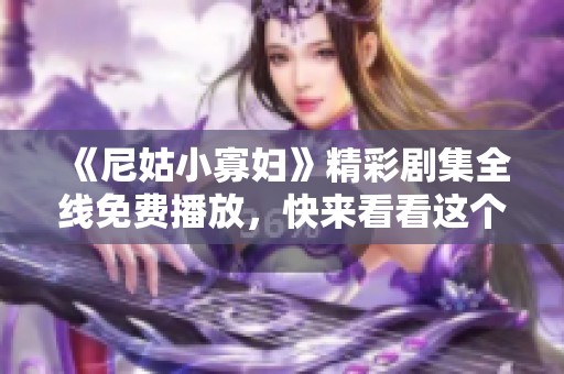 《尼姑小寡妇》精彩剧集全线免费播放，快来看看这个动人故事吧
