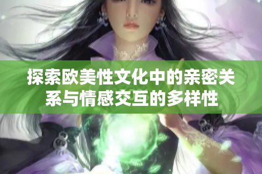 探索欧美性文化中的亲密关系与情感交互的多样性