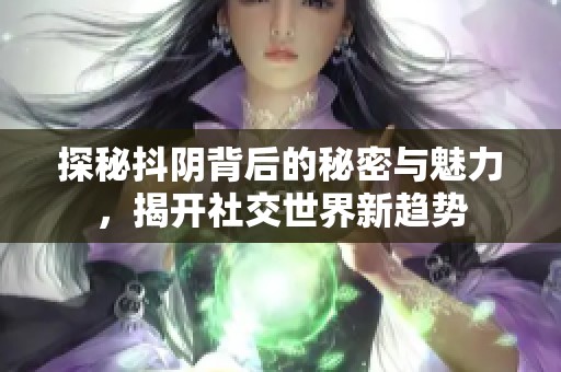 探秘抖阴背后的秘密与魅力，揭开社交世界新趋势