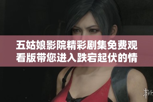 五姑娘影院精彩剧集免费观看版带您进入跌宕起伏的情节世界