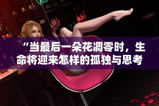 “当最后一朵花凋零时，生命将迎来怎样的孤独与思考”