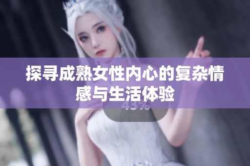 探寻成熟女性内心的复杂情感与生活体验 探寻成熟女性内心的复杂情感与生活体验