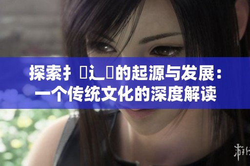 探索扌喿辶畐的起源与发展：一个传统文化的深度解读