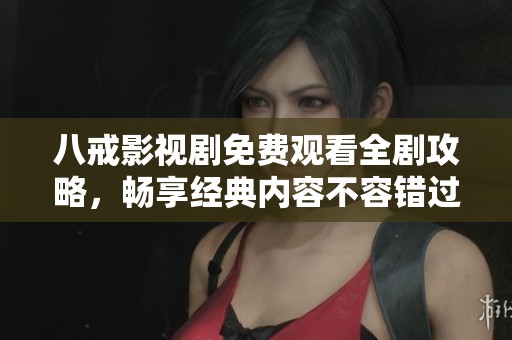 八戒影视剧免费观看全剧攻略，畅享经典内容不容错过