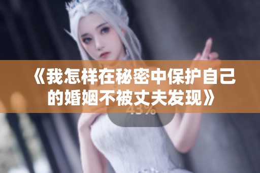 《我怎样在秘密中保护自己的婚姻不被丈夫发现》