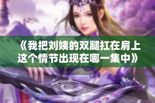 《我把刘姨的双腿扛在肩上这个情节出现在哪一集中》