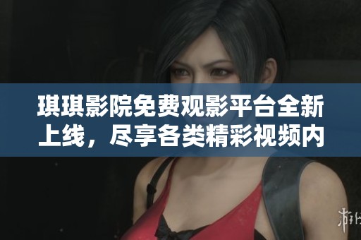 琪琪影院免费观影平台全新上线,尽享各类精彩视频内容 琪琪影院免费观影平台全新上线,尽享各类精彩视频内容