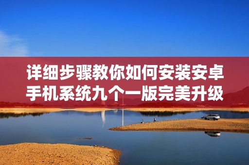 详细步骤教你如何安装安卓手机系统九个一版完美升级 详细步骤教你如何安装安卓手机系统九个一版完美升级