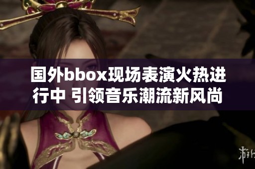 国外bbox现场表演火热进行中 引领音乐潮流新风尚