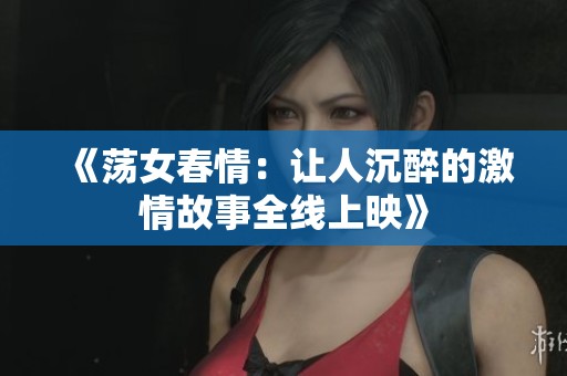 《荡女春情：让人沉醉的激情故事全线上映》