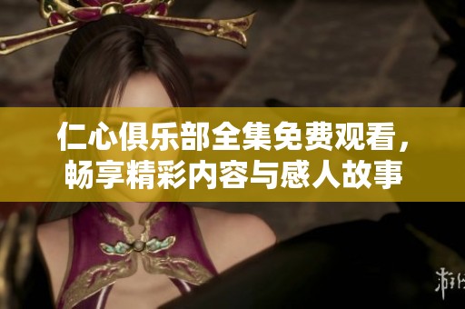 仁心俱乐部全集免费观看，畅享精彩内容与感人故事